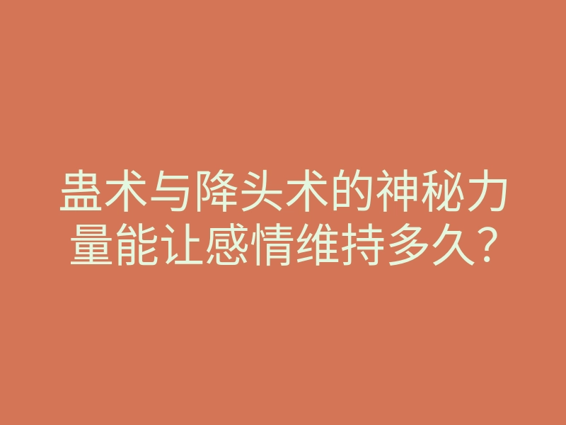 蛊术与降头术的神秘力量能让感情维持多久?