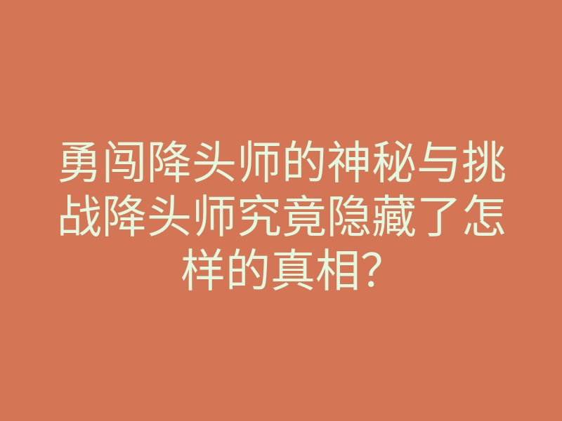 勇闯降头师的神秘与挑战降头师究竟隐藏了怎样的真相?