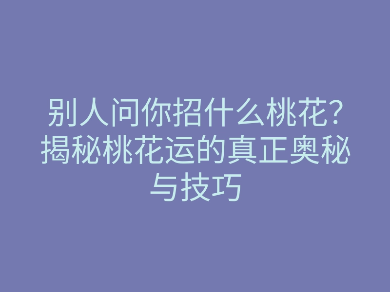 别人问你招什么桃花?揭秘桃花运的真正奥秘与技巧