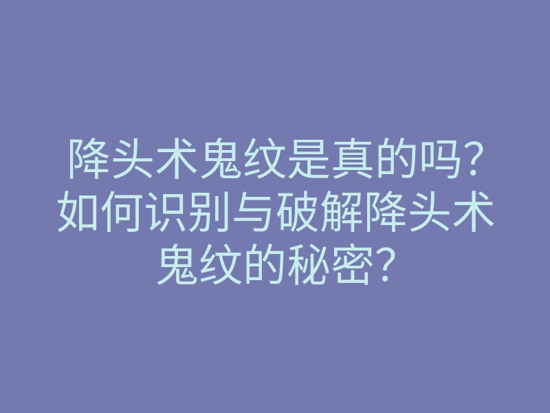 降头术鬼纹是真的吗?如何识别与破解降头术鬼纹的秘密?