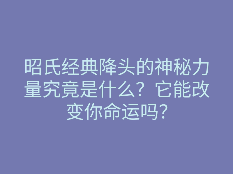 昭氏经典降头的神秘力量究竟是什么?它能改变你命运吗?
