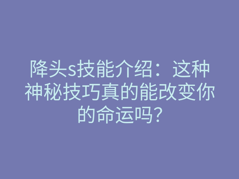 降头s技能介绍:这种神秘技巧真的能改变你的命运吗?