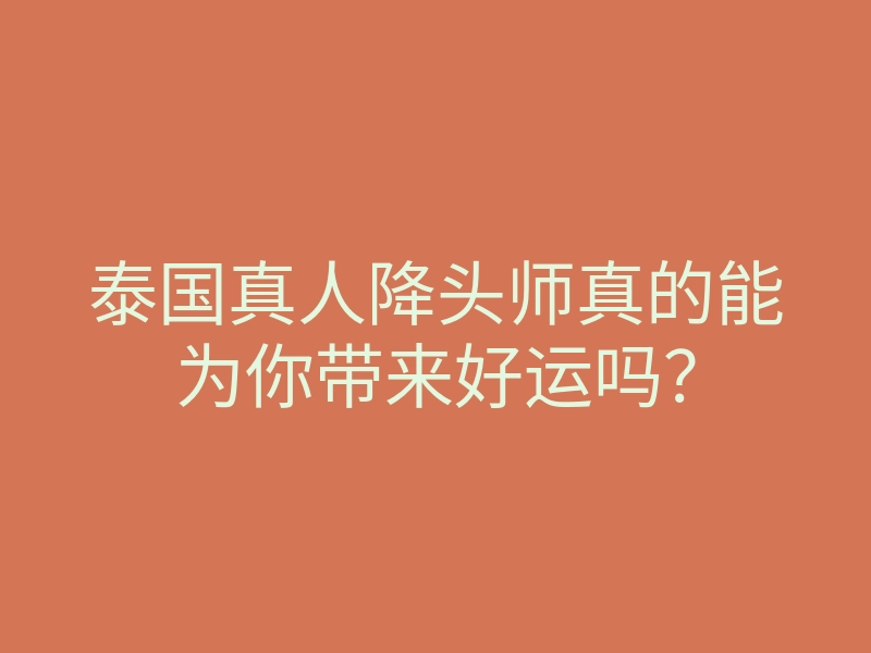 泰国真人降头师真的能为你带来好运吗?