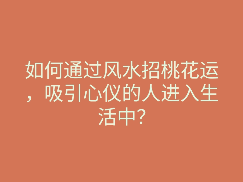 如何通过风水招桃花运，吸引心仪的人进入生活中？