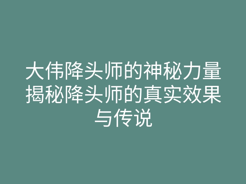 大伟降头师的神秘力量揭秘降头师的真实效果与传说