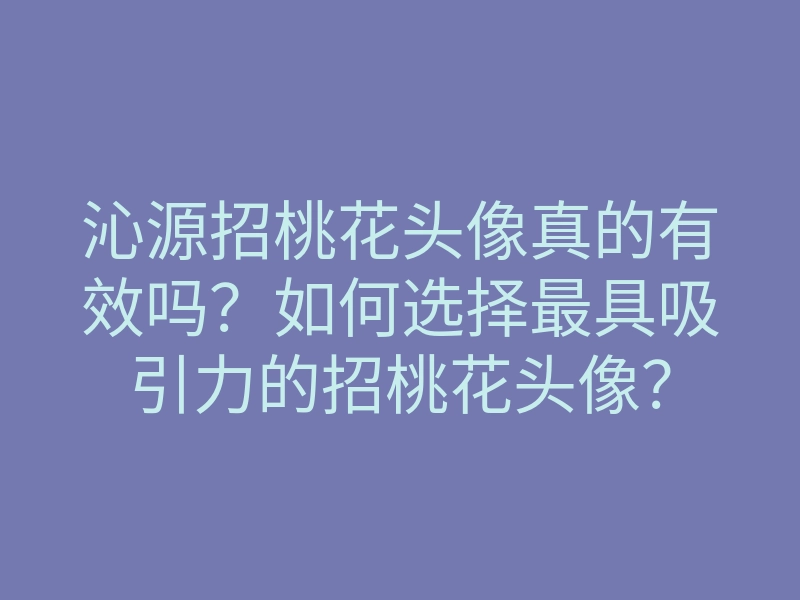 沁源招桃花头像真的有效吗?如何选择最具吸引力的招桃花头像?