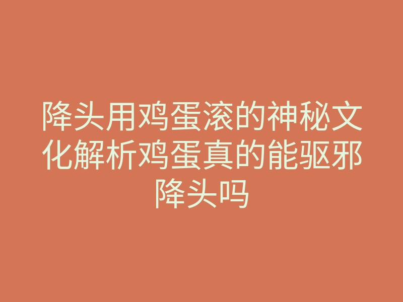 降头用鸡蛋滚的神秘文化解析鸡蛋真的能驱邪降头吗