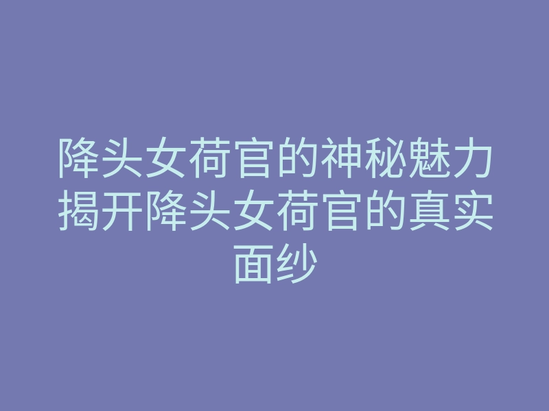 降头女荷官的神秘魅力揭开降头女荷官的真实面纱