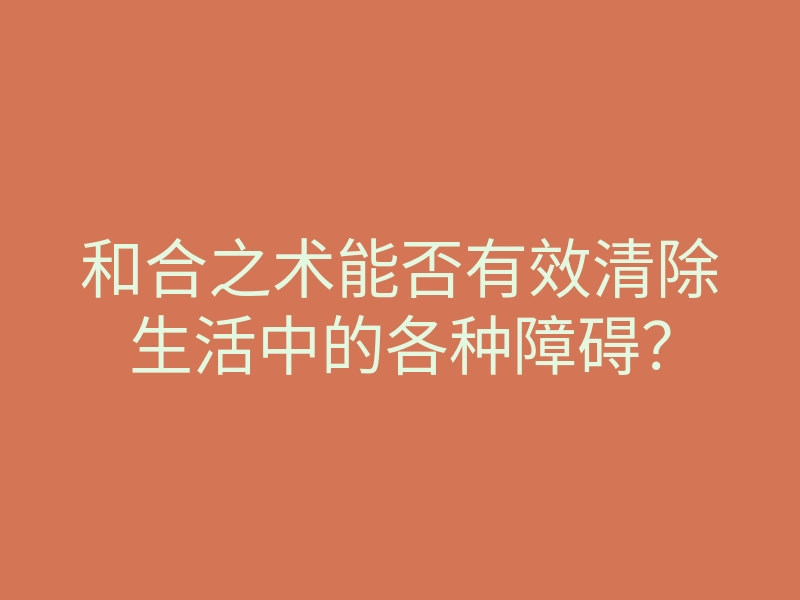 和合之术能否有效清除生活中的各种障碍?