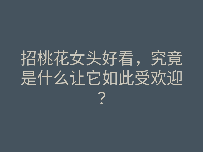 招桃花女头好看,究竟是什么让它如此受欢迎?