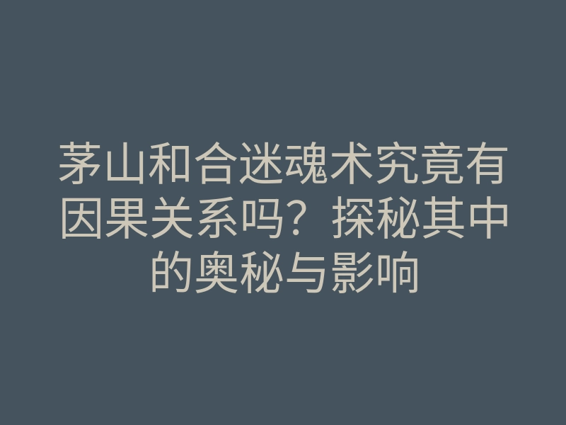 茅山和合迷魂术究竟有因果关系吗?探秘其中的奥秘与影响