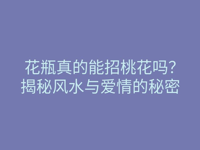 花瓶真的能招桃花吗?揭秘风水与爱情的秘密