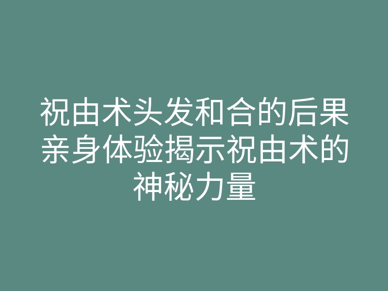 祝由术头发和合的后果亲身体验揭示祝由术的神秘力量