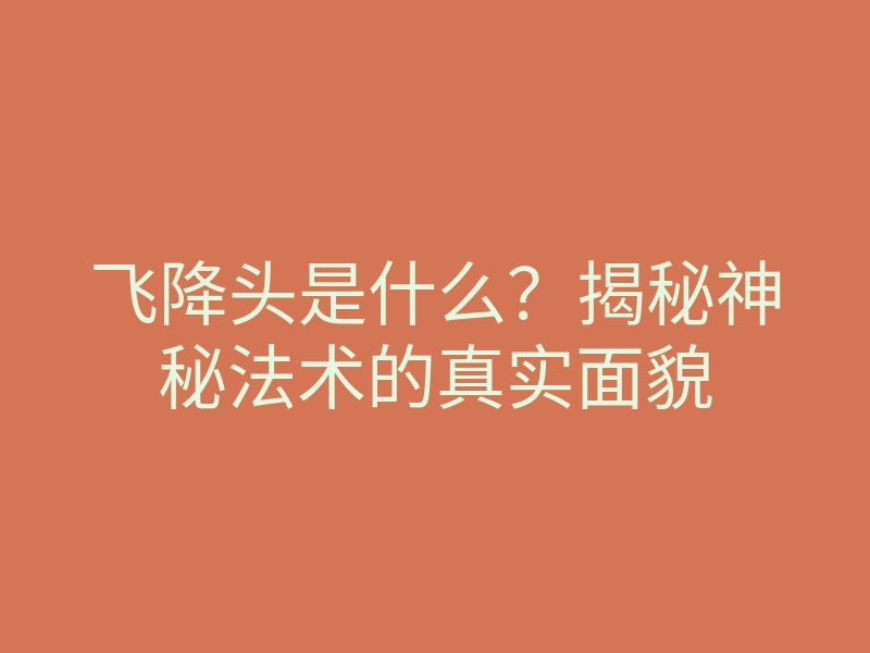 飞降头是什么?揭秘神秘法术的真实面貌