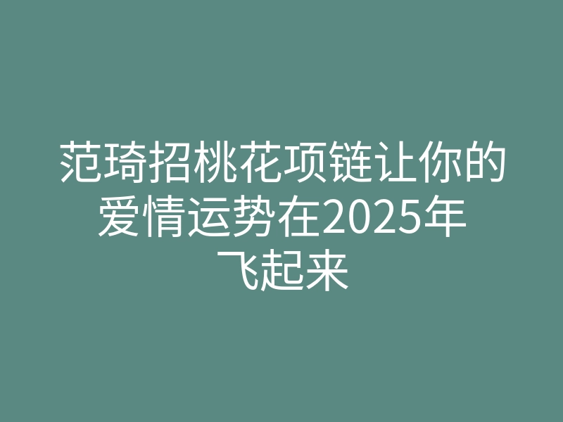 范琦招桃花项链让你的爱情运势在2025年飞起来