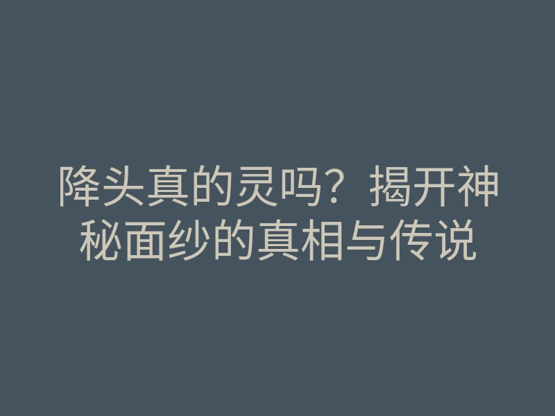 降头真的灵吗?揭开神秘面纱的真相与传说