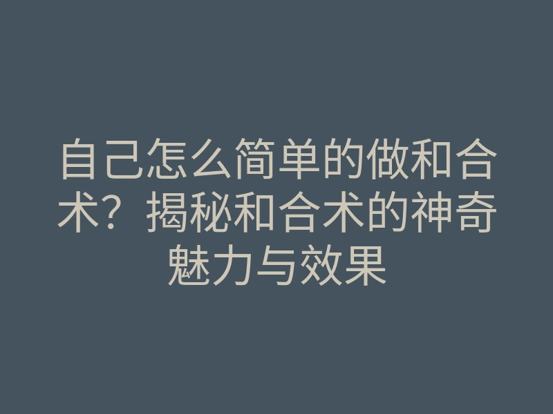 自己怎么简单的做和合术?揭秘和合术的神奇魅力与效果