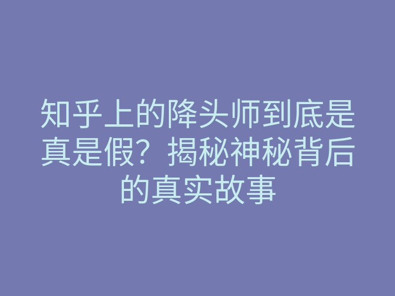 知乎上的降头师到底是真是假?揭秘神秘背后的真实故事