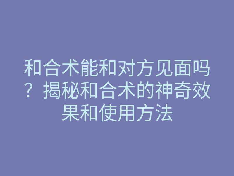 和合术能和对方见面吗?揭秘和合术的神奇效果和使用方法