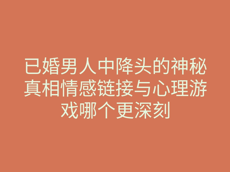 已婚男人中降头的神秘真相情感链接与心理游戏哪个更深刻