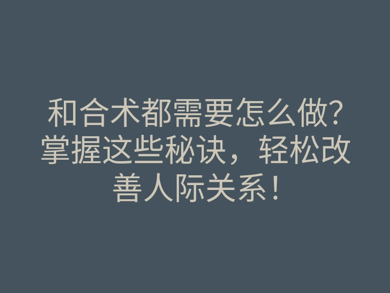 和合术都需要怎么做？掌握这些秘诀，轻松改善人际关系！