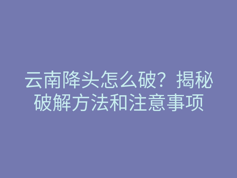 云南降头怎么破?揭秘破解方法和注意事项