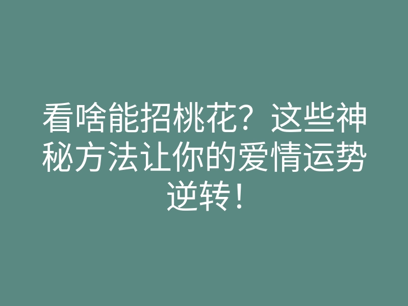 看啥能招桃花？这些神秘方法让你的爱情运势逆转！