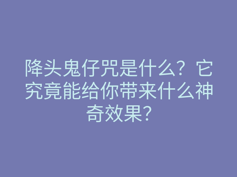 降头鬼仔咒是什么?它究竟能给你带来什么神奇效果?