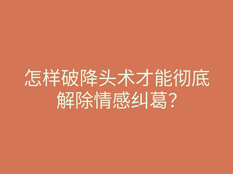怎样破降头术才能彻底解除情感纠葛?