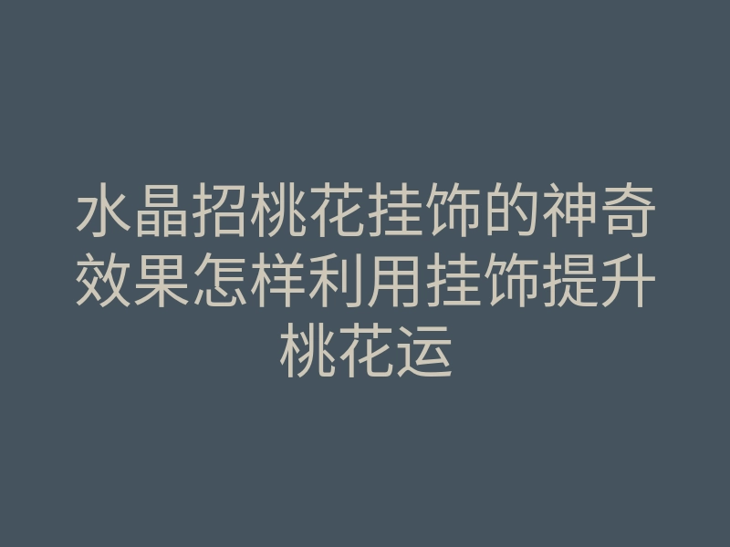 水晶招桃花挂饰的神奇效果怎样利用挂饰提升桃花运