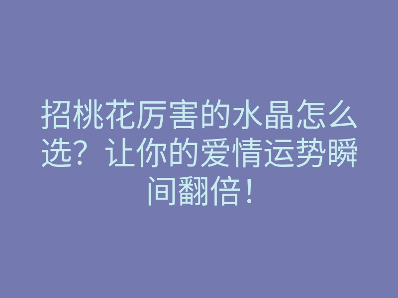 招桃花厉害的水晶怎么选?让你的爱情运势瞬间翻倍!