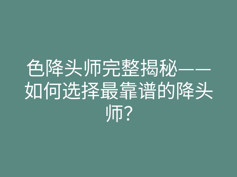 色降头师完整揭秘——如何选择最靠谱的降头师?