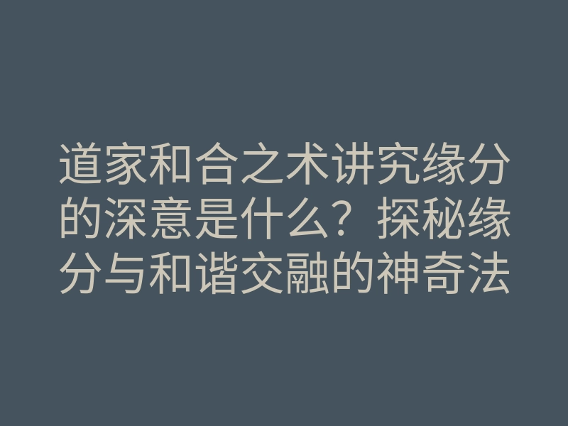 道家和合之术讲究缘分的深意是什么?探秘缘分与和谐交融的神奇法门