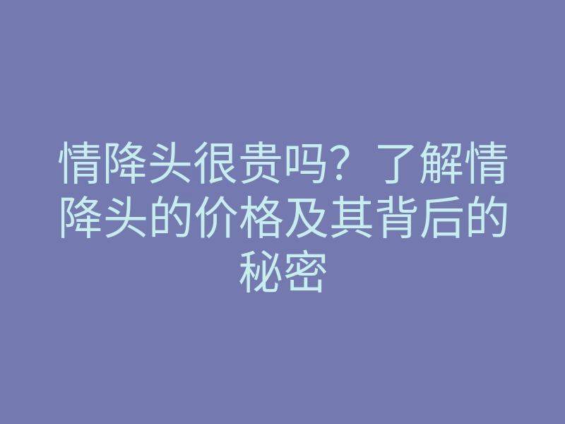 情降头很贵吗?了解情降头的价格及其背后的秘密