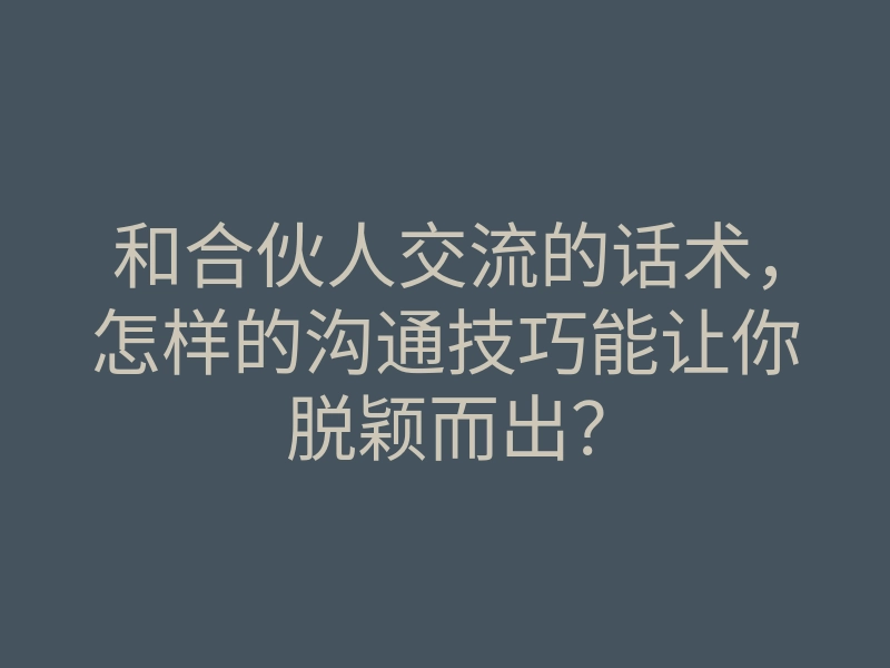 和合伙人交流的话术,怎样的沟通技巧能让你脱颖而出?