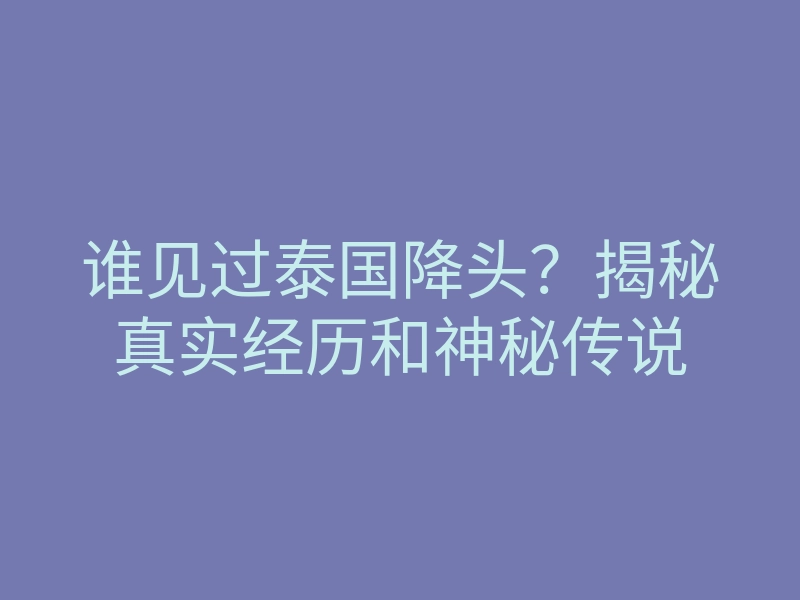 谁见过泰国降头?揭秘真实经历和神秘传说