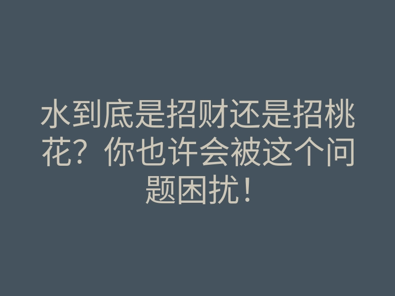 水到底是招财还是招桃花?你也许会被这个问题困扰!