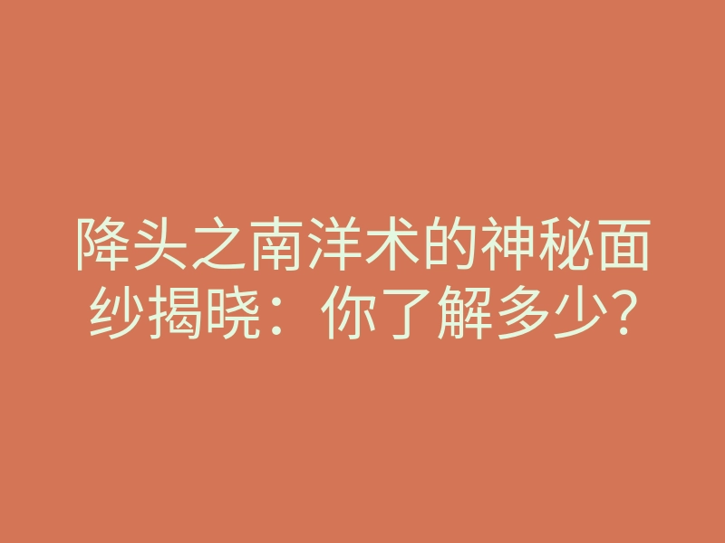 降头之南洋术的神秘面纱揭晓:你了解多少?