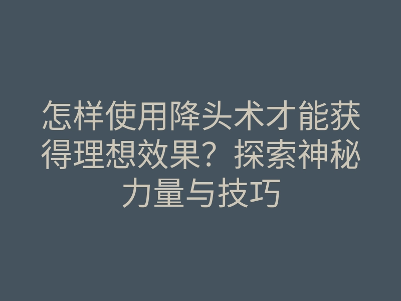 怎样使用降头术才能获得理想效果?探索神秘力量与技巧