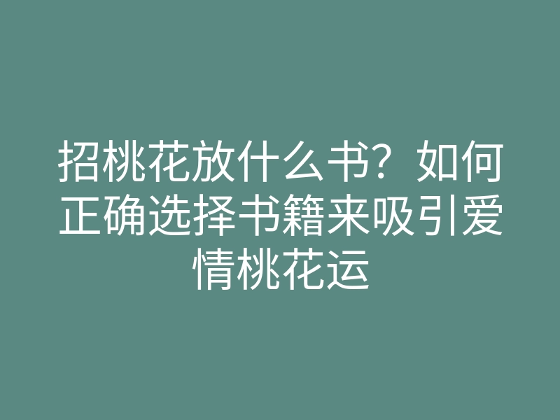 招桃花放什么书?如何正确选择书籍来吸引爱情桃花运