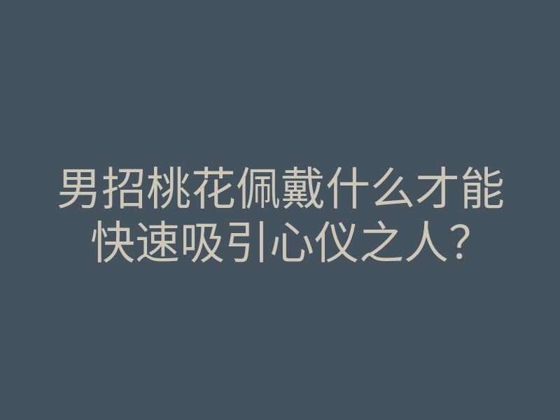 男招桃花佩戴什么才能快速吸引心仪之人?