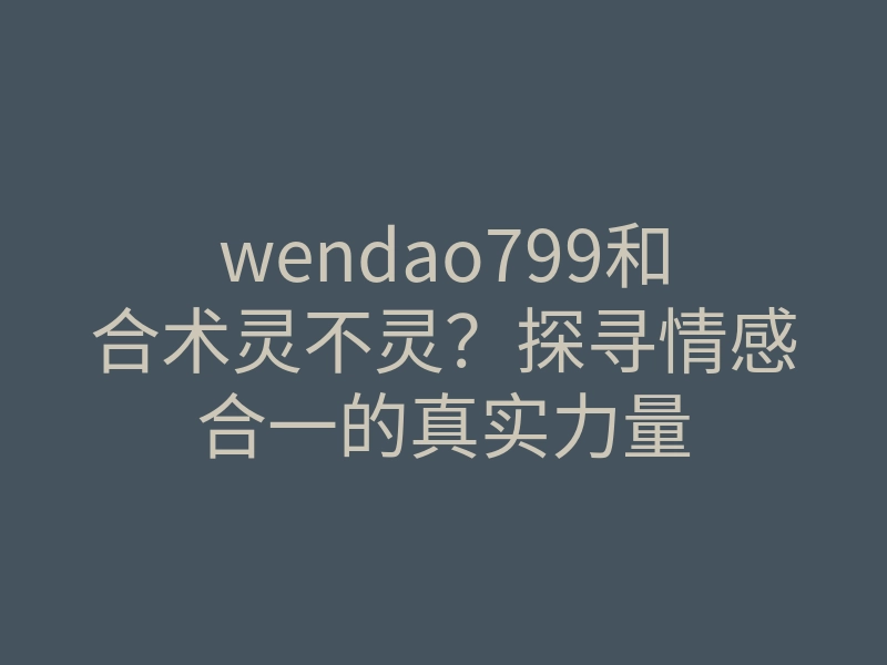 wendao799和合术灵不灵?探寻情感合一的真实力量