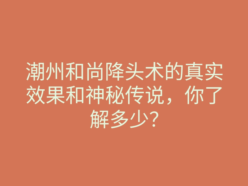 潮州和尚降头术的真实效果和神秘传说，你了解多少？