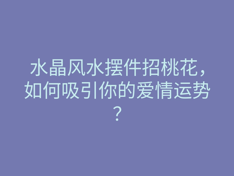 水晶风水摆件招桃花,如何吸引你的爱情运势?