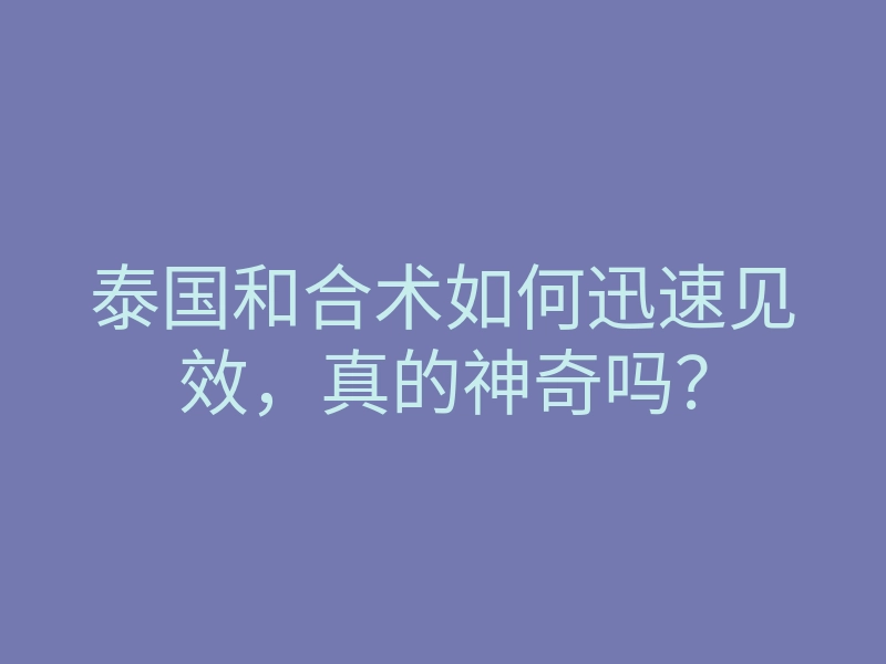 泰国和合术如何迅速见效,真的神奇吗?