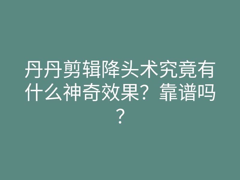 丹丹剪辑降头术究竟有什么神奇效果?靠谱吗?