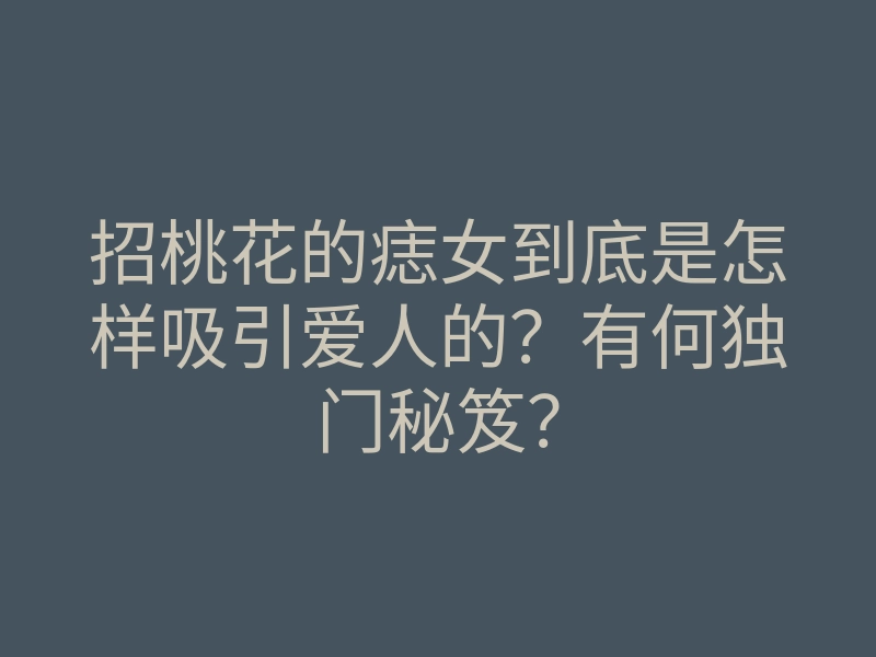 招桃花的痣女到底是怎样吸引爱人的？有何独门秘笈？