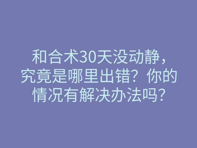 和合术30天没动静,究竟是哪里出错?你的情况有解决办法吗?