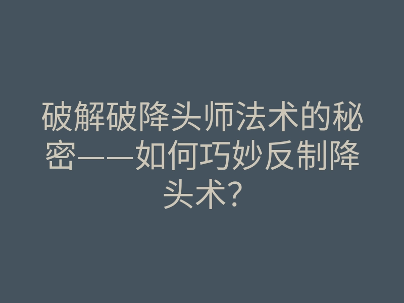 破解破降头师法术的秘密——如何巧妙反制降头术？