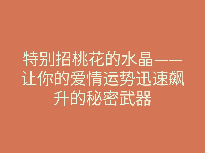 特别招桃花的水晶——让你的爱情运势迅速飙升的秘密武器